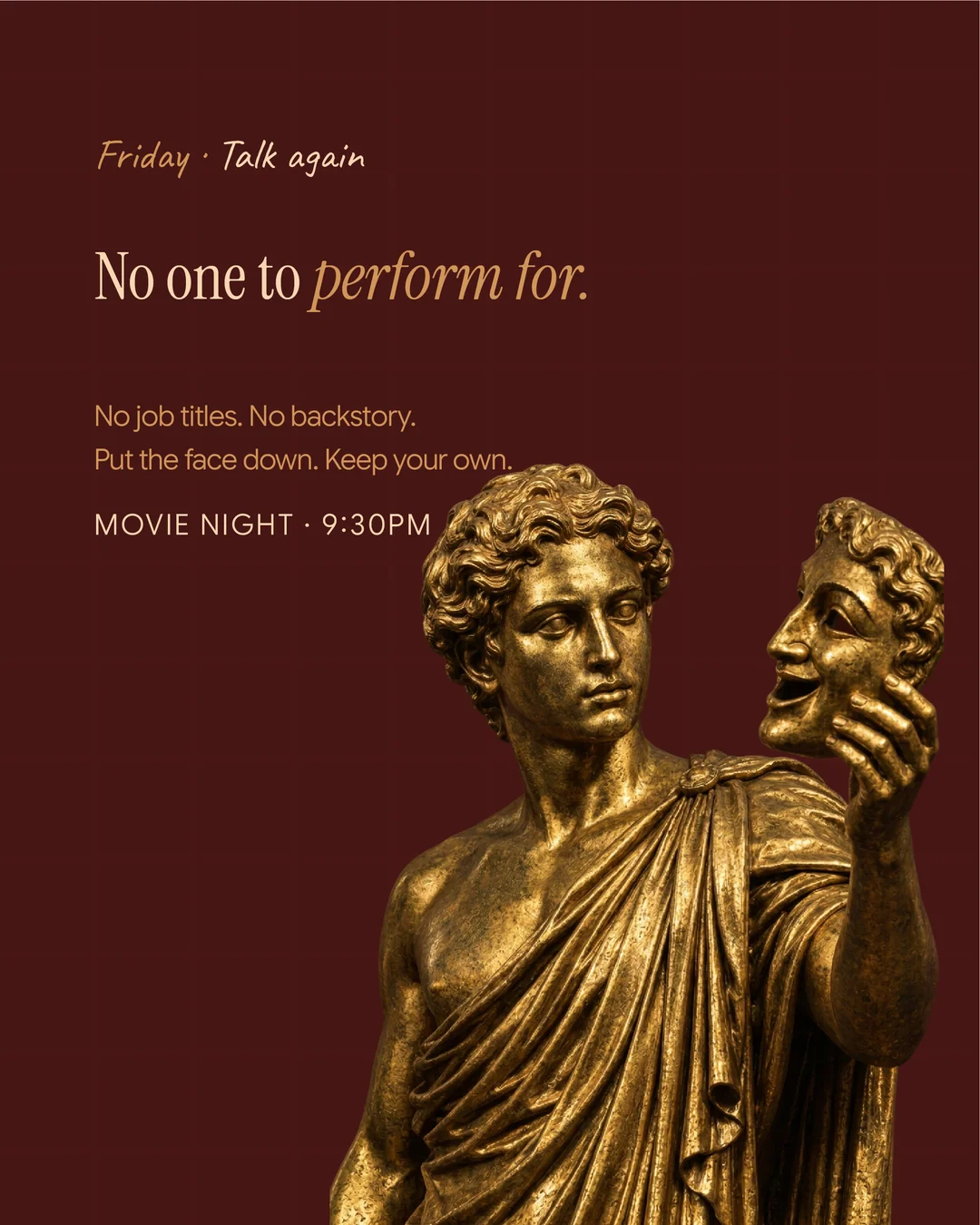No one to perform for. No job titles. No backstory. Put the face down. Keep your own. Movie Night, 9:30pm.