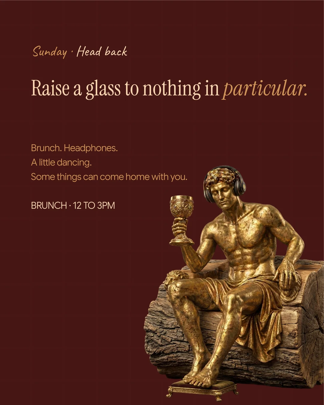 Raise a glass to nothing in particular. Brunch. Headphones. A little dancing. Some things can come home with you. Brunch, 12 to 3pm.