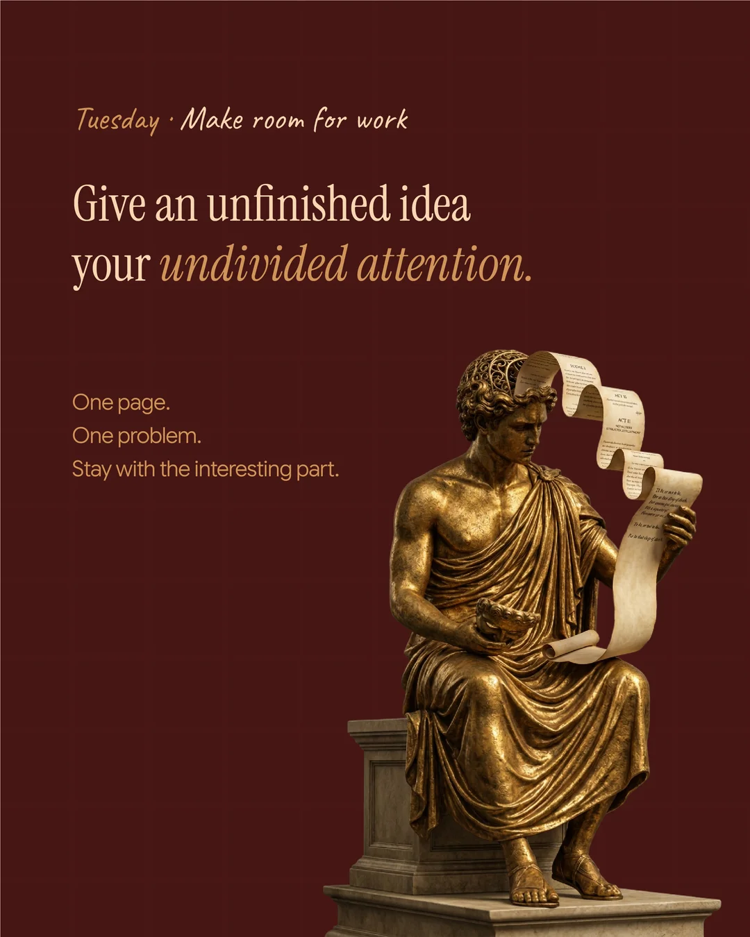 Give an unfinished idea your undivided attention. One page. One problem. Stay with the interesting part.