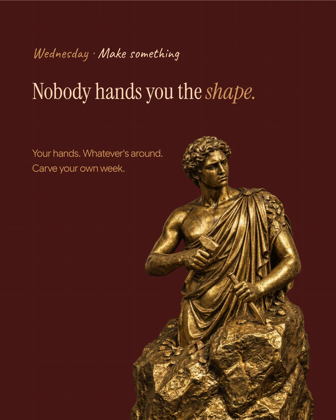 Nobody hands you the shape. Your hands. Whatever is around. Carve out your week.
